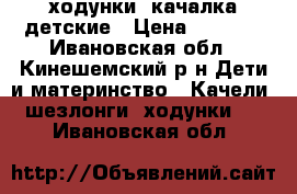 ходунки -качалка детские › Цена ­ 1 500 - Ивановская обл., Кинешемский р-н Дети и материнство » Качели, шезлонги, ходунки   . Ивановская обл.